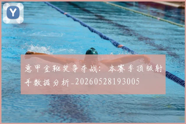 意甲金靴奖争夺战：本赛季顶级射手数据分析_20260528193005