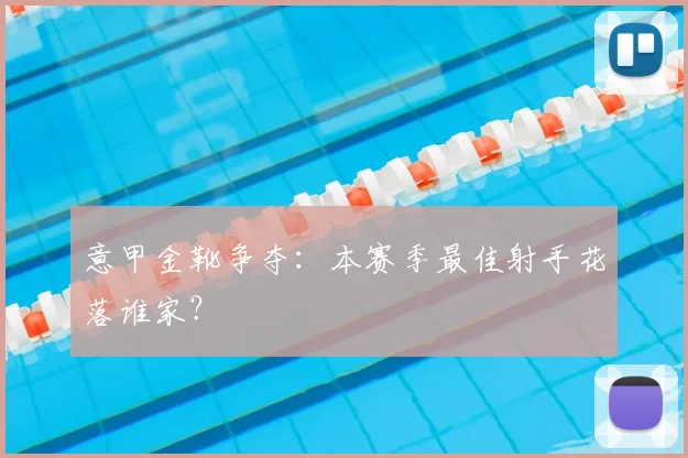 意甲金靴争夺:本赛季最佳射手花落谁家?