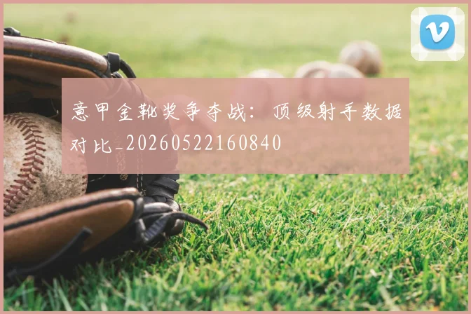 意甲金靴奖争夺战:顶级射手数据对比_20260522160840