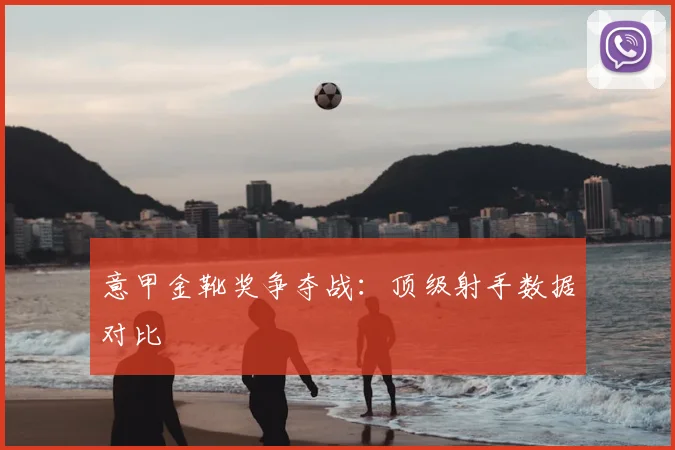 意甲金靴奖争夺战：顶级射手数据对比
